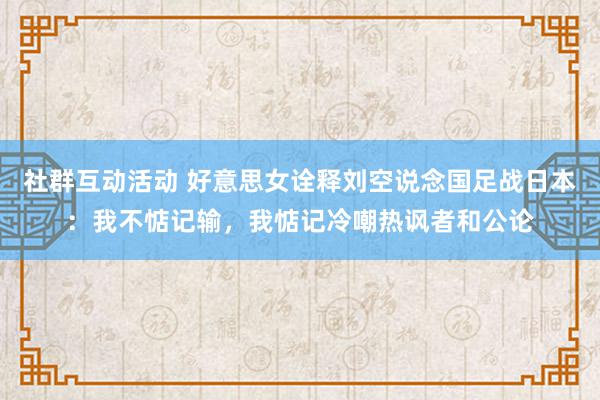 社群互动活动 好意思女诠释刘空说念国足战日本：我不惦记输，我惦记冷嘲热讽者和公论