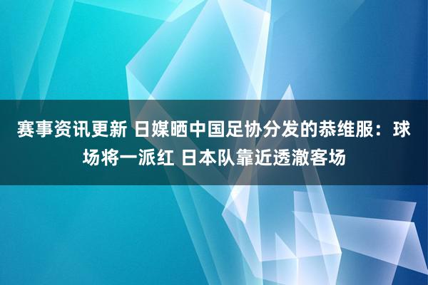 赛事资讯更新 日媒晒中国足协分发的恭维服：球场将一派红 日本队靠近透澈客场