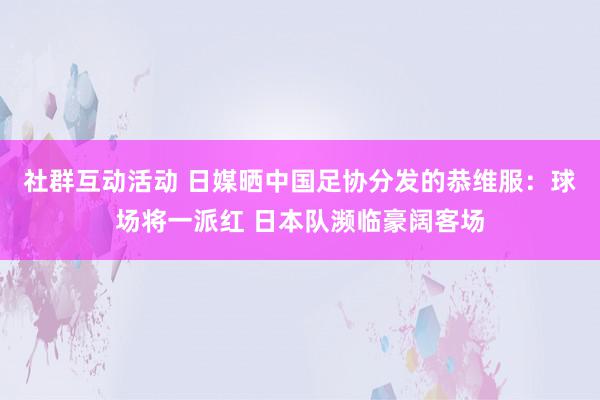 社群互动活动 日媒晒中国足协分发的恭维服：球场将一派红 日本队濒临豪阔客场