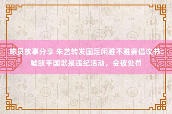 球员故事分享 朱艺转发国足闲雅不雅赛倡议书：嘘敌手国歌是违纪活动，会被处罚