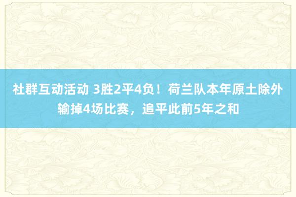 社群互动活动 3胜2平4负！荷兰队本年原土除外输掉4场比赛，追平此前5年之和