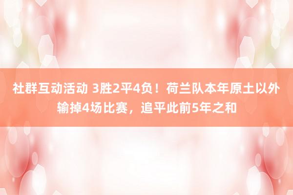 社群互动活动 3胜2平4负！荷兰队本年原土以外输掉4场比赛，追平此前5年之和