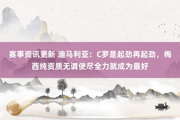 赛事资讯更新 迪马利亚：C罗是起劲再起劲，梅西纯资质无谓使尽全力就成为最好