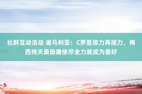 社群互动活动 迪马利亚：C罗是接力再接力，梅西纯天禀毋庸使尽全力就成为最好