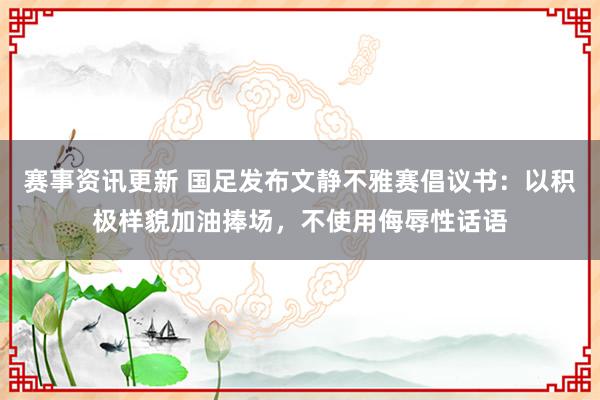 赛事资讯更新 国足发布文静不雅赛倡议书：以积极样貌加油捧场，不使用侮辱性话语