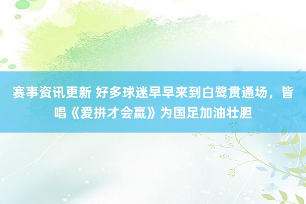 赛事资讯更新 好多球迷早早来到白鹭贯通场，皆唱《爱拼才会赢》为国足加油壮胆