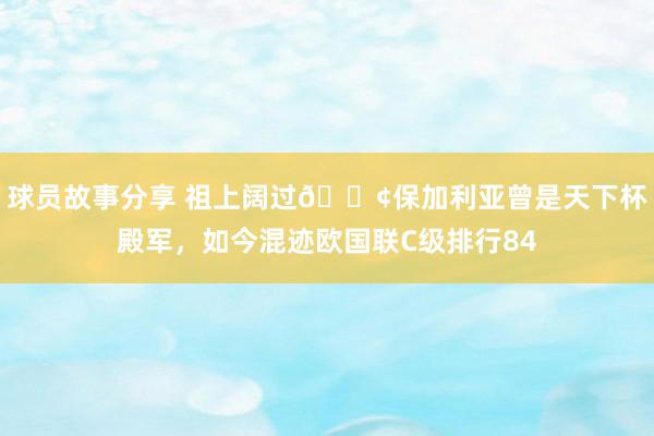 球员故事分享 祖上阔过😢保加利亚曾是天下杯殿军，如今混迹欧国联C级排行84