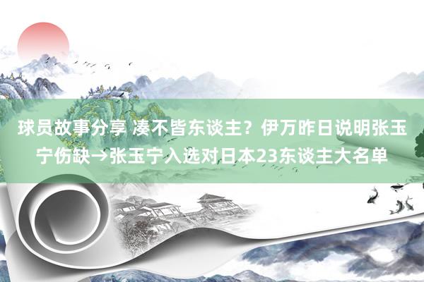 球员故事分享 凑不皆东谈主？伊万昨日说明张玉宁伤缺→张玉宁入选对日本23东谈主大名单