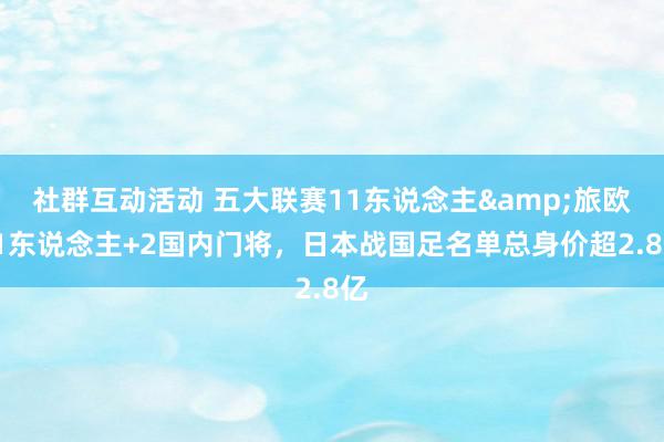 社群互动活动 五大联赛11东说念主&旅欧21东说念主+2国内门将，日本战国足名单总身价超2.8亿