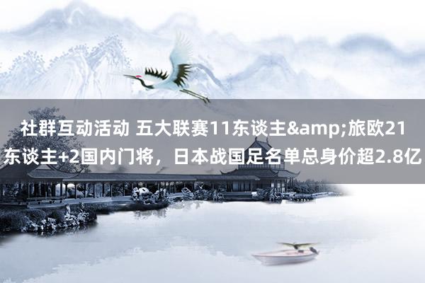 社群互动活动 五大联赛11东谈主&旅欧21东谈主+2国内门将，日本战国足名单总身价超2.8亿