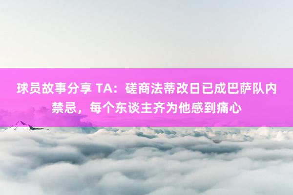 球员故事分享 TA：磋商法蒂改日已成巴萨队内禁忌，每个东谈主齐为他感到痛心