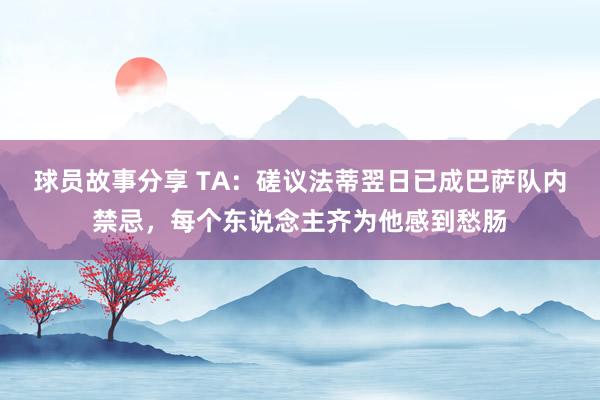 球员故事分享 TA：磋议法蒂翌日已成巴萨队内禁忌，每个东说念主齐为他感到愁肠