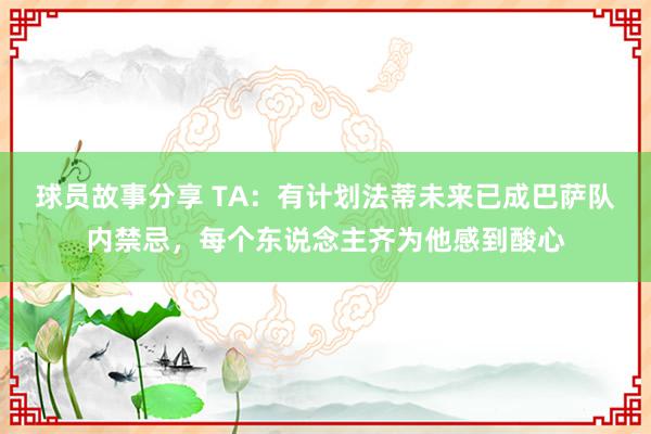 球员故事分享 TA：有计划法蒂未来已成巴萨队内禁忌，每个东说念主齐为他感到酸心