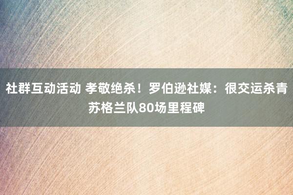 社群互动活动 孝敬绝杀！罗伯逊社媒：很交运杀青苏格兰队80场里程碑