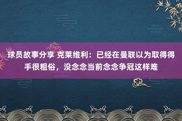 球员故事分享 克莱维利：已经在曼联以为取得得手很粗俗，没念念当前念念争冠这样难