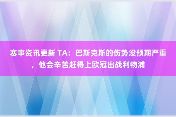 赛事资讯更新 TA：巴斯克斯的伤势没预期严重，他会辛苦赶得上欧冠出战利物浦