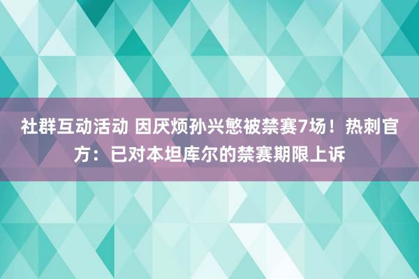 社群互动活动 因厌烦孙兴慜被禁赛7场！热刺官方：已对本坦库尔的禁赛期限上诉