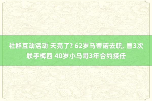 社群互动活动 天亮了? 62岁马蒂诺去职, 曾3次联手梅西 40岁小马哥3年合约接任