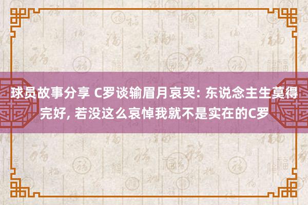 球员故事分享 C罗谈输眉月哀哭: 东说念主生莫得完好, 若没这么哀悼我就不是实在的C罗