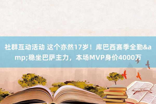 社群互动活动 这个亦然17岁！库巴西赛季全勤&稳坐巴萨主力，本场MVP身价4000万