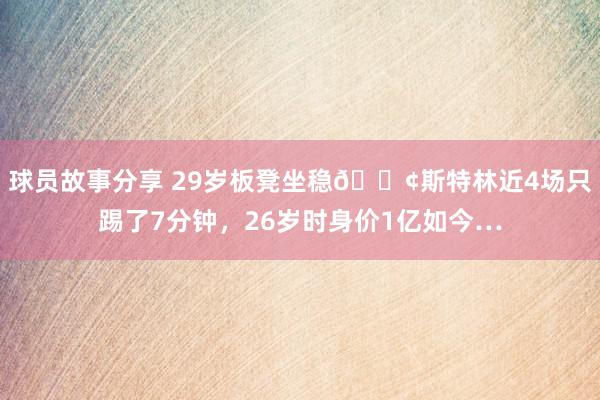 球员故事分享 29岁板凳坐稳😢斯特林近4场只踢了7分钟，26岁时身价1亿如今…