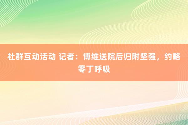 社群互动活动 记者：博维送院后归附坚强，约略零丁呼吸