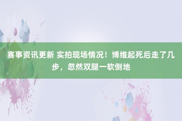 赛事资讯更新 实拍现场情况！博维起死后走了几步，忽然双腿一软倒地