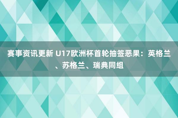 赛事资讯更新 U17欧洲杯首轮抽签恶果：英格兰、苏格兰、瑞典同组