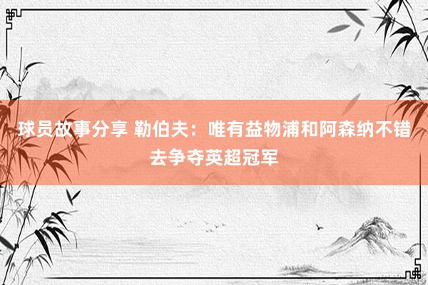 球员故事分享 勒伯夫：唯有益物浦和阿森纳不错去争夺英超冠军