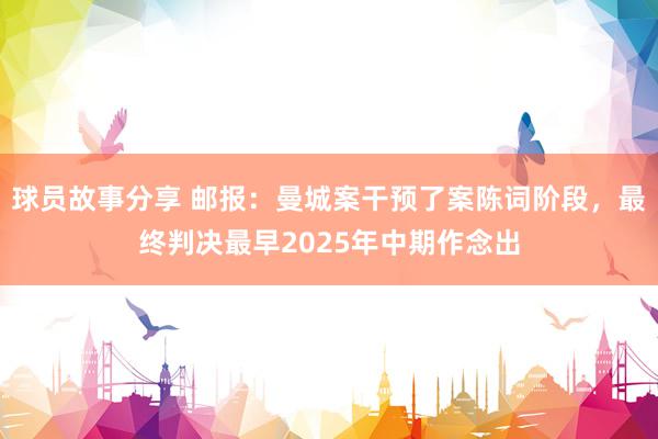 球员故事分享 邮报：曼城案干预了案陈词阶段，最终判决最早2025年中期作念出