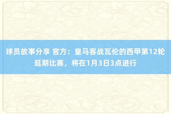 球员故事分享 官方：皇马客战瓦伦的西甲第12轮延期比赛，将在1月3日3点进行