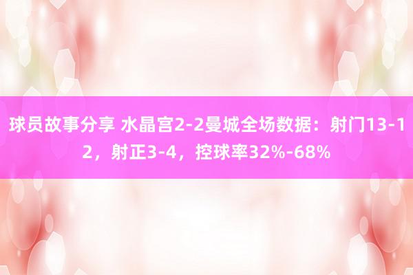 球员故事分享 水晶宫2-2曼城全场数据：射门13-12，射正3-4，控球率32%-68%