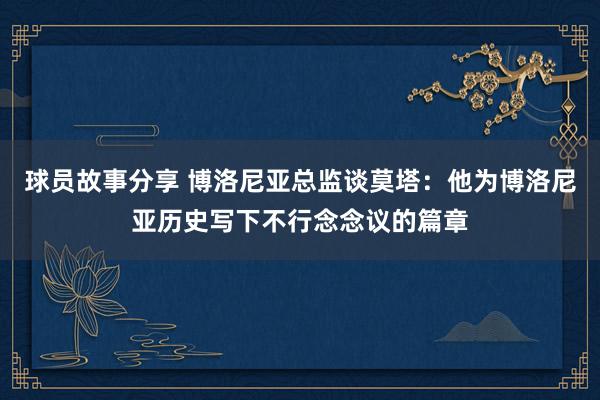 球员故事分享 博洛尼亚总监谈莫塔：他为博洛尼亚历史写下不行念念议的篇章