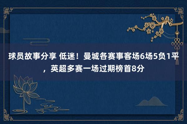 球员故事分享 低迷！曼城各赛事客场6场5负1平，英超多赛一场过期榜首8分