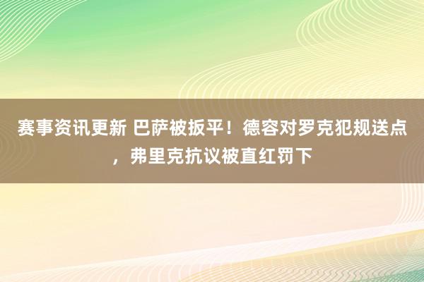 赛事资讯更新 巴萨被扳平！德容对罗克犯规送点，弗里克抗议被直红罚下