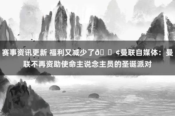 赛事资讯更新 福利又减少了😢曼联自媒体：曼联不再资助使命主说念主员的圣诞派对