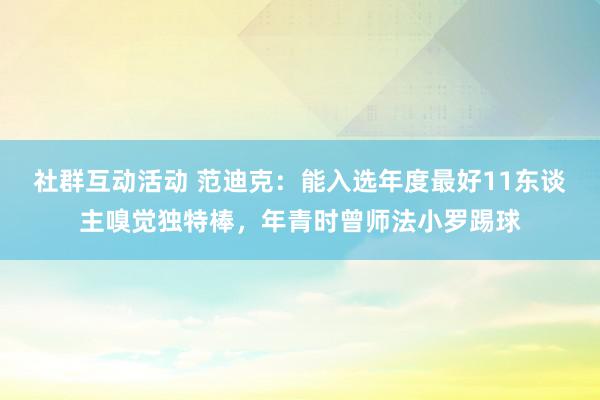 社群互动活动 范迪克：能入选年度最好11东谈主嗅觉独特棒，年青时曾师法小罗踢球