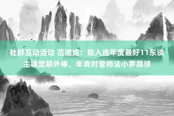 社群互动活动 范迪克：能入选年度最好11东谈主嗅觉额外棒，年青时曾师法小罗踢球