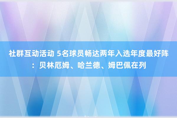 社群互动活动 5名球员畅达两年入选年度最好阵：贝林厄姆、哈兰德、姆巴佩在列