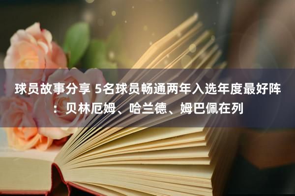 球员故事分享 5名球员畅通两年入选年度最好阵：贝林厄姆、哈兰德、姆巴佩在列