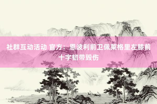 社群互动活动 官方：恩波利前卫佩莱格里左膝前十字韧带毁伤