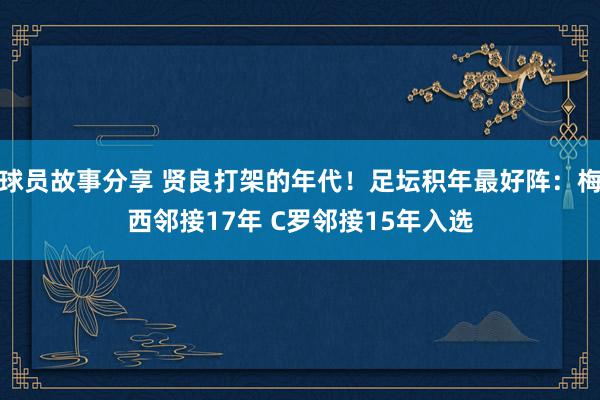 球员故事分享 贤良打架的年代！足坛积年最好阵：梅西邻接17年 C罗邻接15年入选