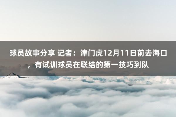 球员故事分享 记者：津门虎12月11日前去海口，有试训球员在联结的第一技巧到队