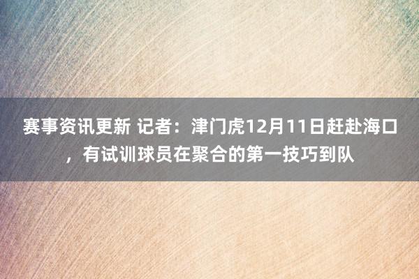 赛事资讯更新 记者：津门虎12月11日赶赴海口，有试训球员在聚合的第一技巧到队