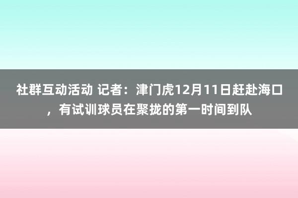 社群互动活动 记者：津门虎12月11日赶赴海口，有试训球员在聚拢的第一时间到队