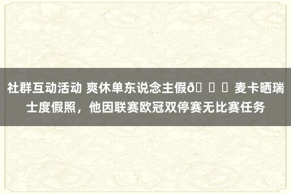 社群互动活动 爽休单东说念主假😀麦卡晒瑞士度假照，他因联赛欧冠双停赛无比赛任务