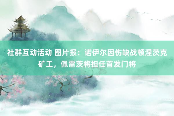 社群互动活动 图片报：诺伊尔因伤缺战顿涅茨克矿工，佩雷茨将担任首发门将