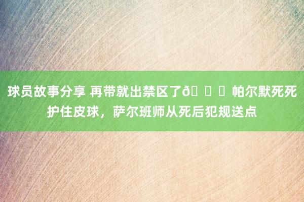 球员故事分享 再带就出禁区了😂帕尔默死死护住皮球，萨尔班师从死后犯规送点