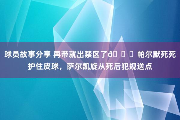 球员故事分享 再带就出禁区了😂帕尔默死死护住皮球，萨尔凯旋从死后犯规送点