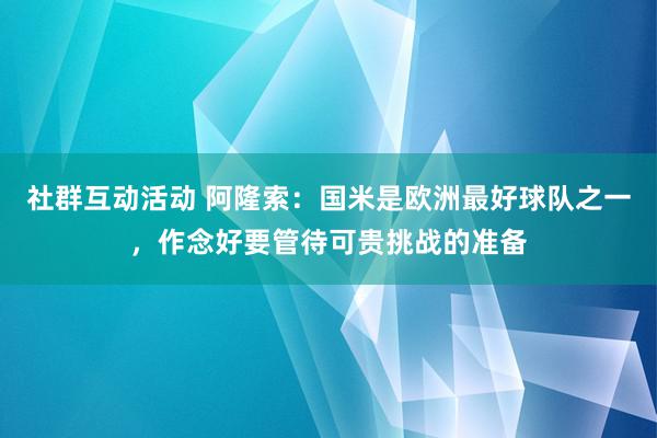 社群互动活动 阿隆索：国米是欧洲最好球队之一，作念好要管待可贵挑战的准备